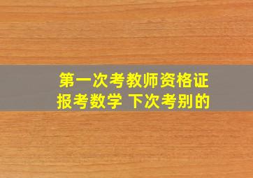 第一次考教师资格证报考数学 下次考别的